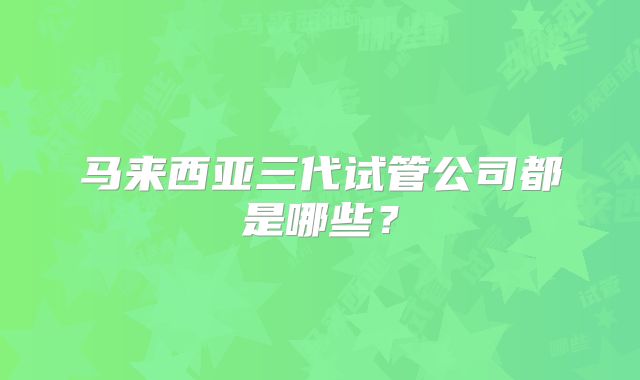 马来西亚三代试管公司都是哪些？