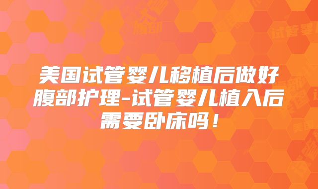 美国试管婴儿移植后做好腹部护理-试管婴儿植入后需要卧床吗！