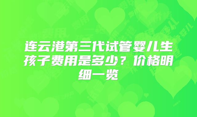 连云港第三代试管婴儿生孩子费用是多少？价格明细一览