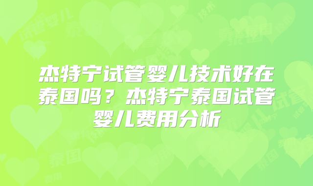 杰特宁试管婴儿技术好在泰国吗？杰特宁泰国试管婴儿费用分析