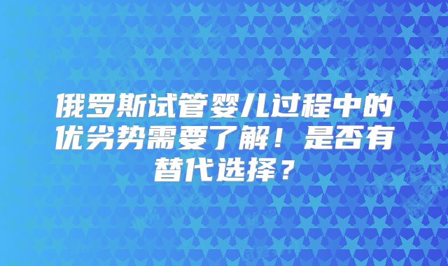 俄罗斯试管婴儿过程中的优劣势需要了解！是否有替代选择？