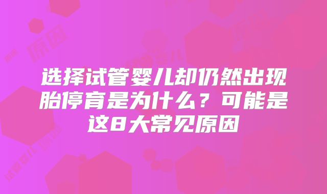 选择试管婴儿却仍然出现胎停育是为什么?可能是这8大常见原因