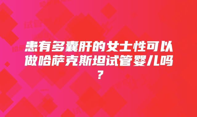 患有多囊肝的女士性可以做哈萨克斯坦试管婴儿吗？
