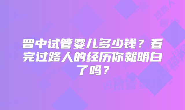 晋中试管婴儿多少钱？看完过路人的经历你就明白了吗？