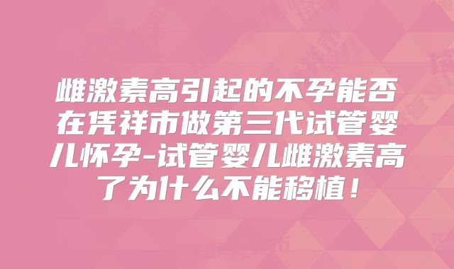 雌激素高引起的不孕能否在凭祥市做第三代试管婴儿怀孕-试管婴儿雌激素高了为什么不能移植！