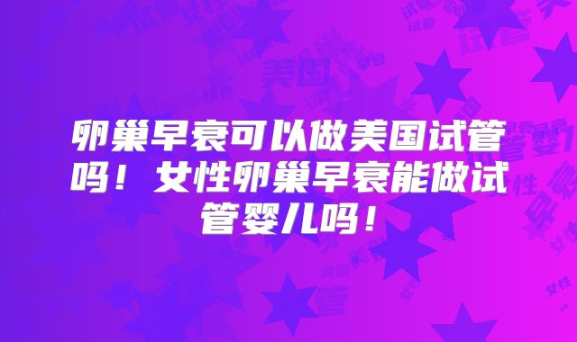 卵巢早衰可以做美国试管吗!女性卵巢早衰能做试管婴儿吗!