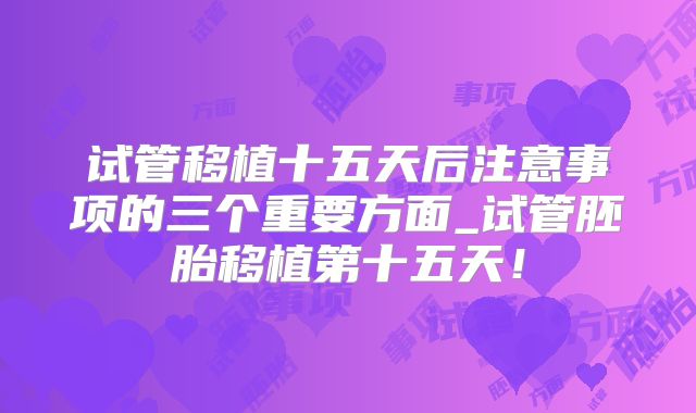 试管移植十五天后注意事项的三个重要方面_试管胚胎移植第十五天！