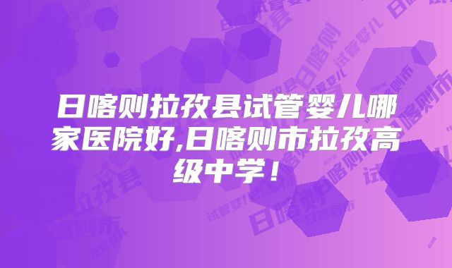 日喀则拉孜县试管婴儿哪家医院好,日喀则市拉孜高级中学！