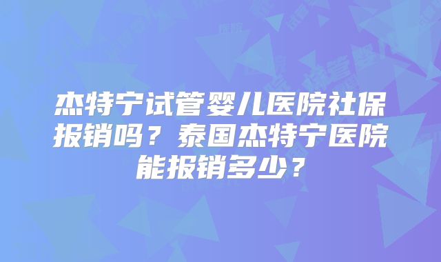 杰特宁试管婴儿医院社保报销吗?泰国杰特宁医院能报销多少?