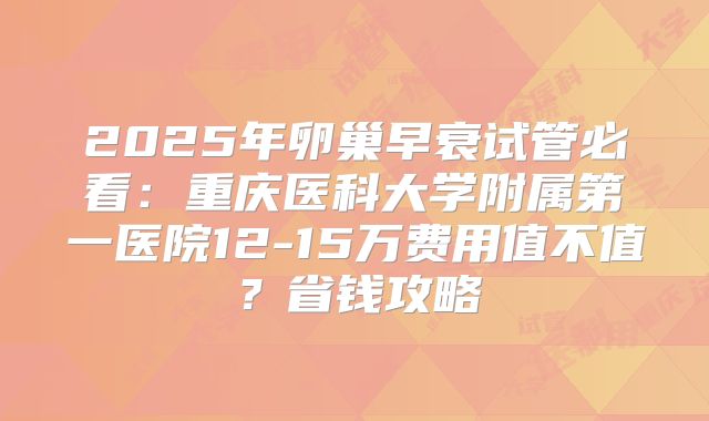 2025年卵巢早衰试管必看：重庆医科大学附属第一医院12-15万费用值不值？省钱攻略