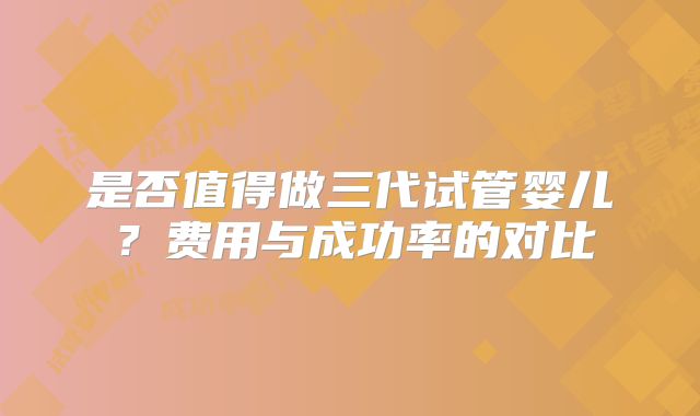 是否值得做三代试管婴儿？费用与成功率的对比