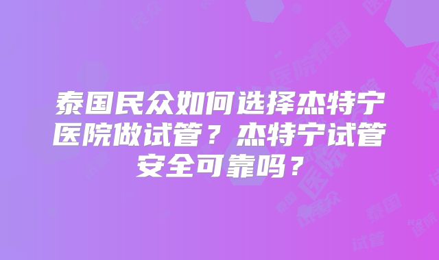 泰国民众如何选择杰特宁医院做试管？杰特宁试管安全可靠吗？