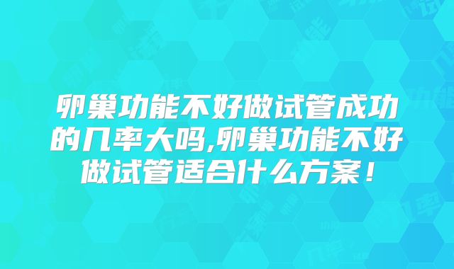 卵巢功能不好做试管成功的几率大吗,卵巢功能不好做试管适合什么方案!