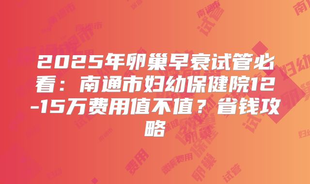 2025年卵巢早衰试管必看：南通市妇幼保健院12-15万费用值不值？省钱攻略