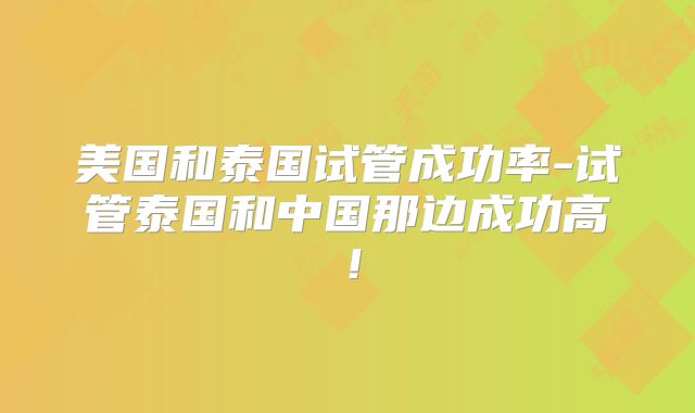 美国和泰国试管成功率-试管泰国和中国那边成功高!