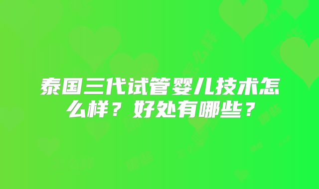 泰国三代试管婴儿技术怎么样?好处有哪些?