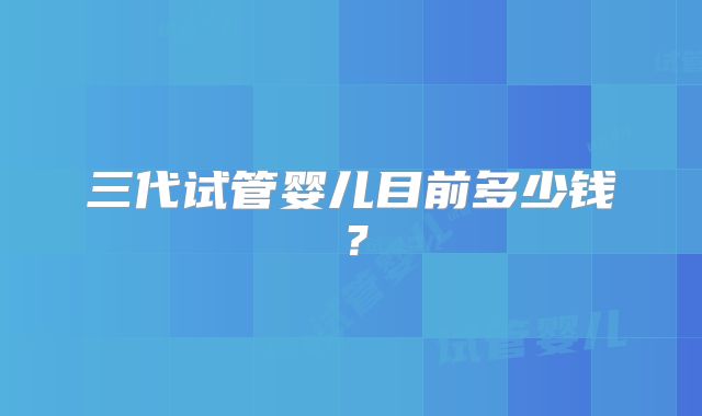 三代试管婴儿目前多少钱？