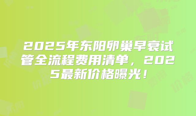 2025年东阳卵巢早衰试管全流程费用清单,2025最新价格曝光!