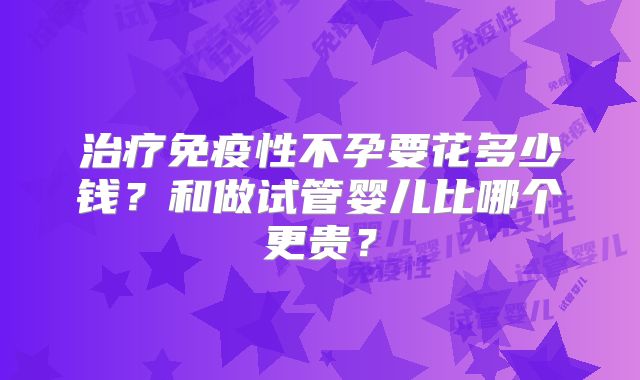 治疗免疫性不孕要花多少钱?和做试管婴儿比哪个更贵?