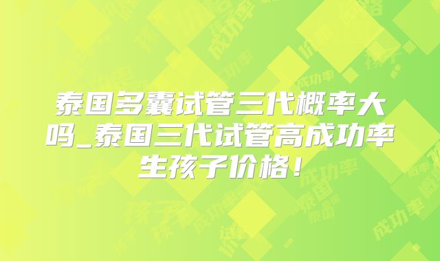 泰国多囊试管三代概率大吗_泰国三代试管高成功率生孩子价格!