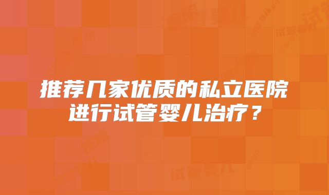 推荐几家优质的私立医院进行试管婴儿治疗?
