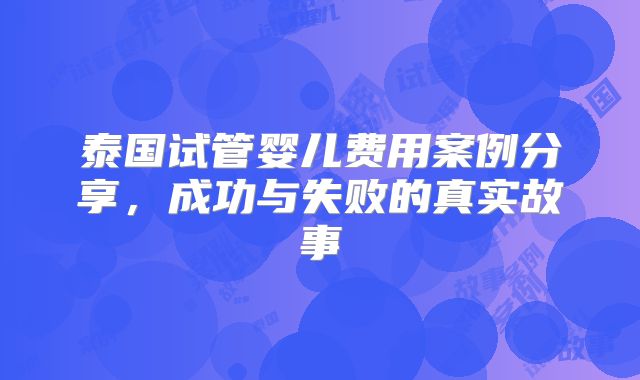 泰国试管婴儿费用案例分享,成功与失败的真实故事