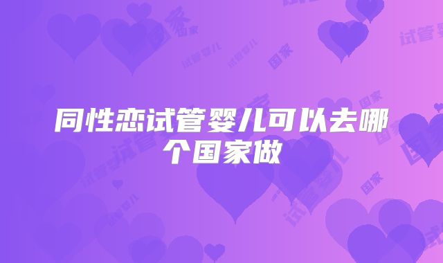 同性恋试管婴儿可以去哪个国家做