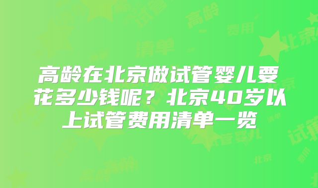 高龄在北京做试管婴儿要花多少钱呢？北京40岁以上试管费用清单一览