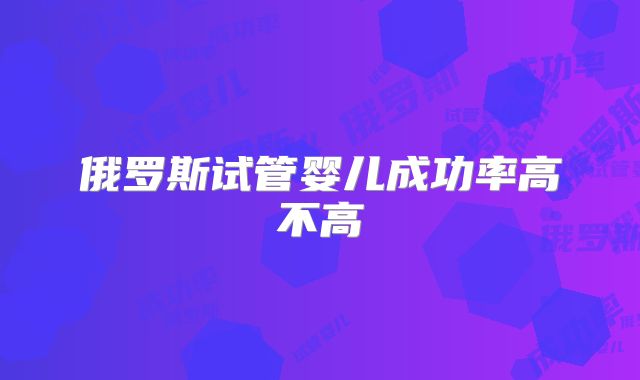 俄罗斯试管婴儿成功率高不高