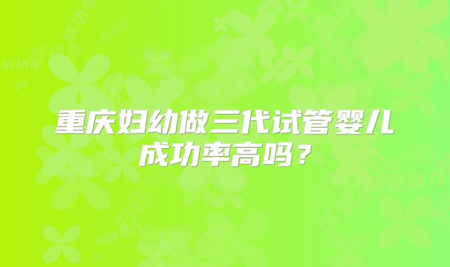重庆妇幼做三代试管婴儿成功率高吗？