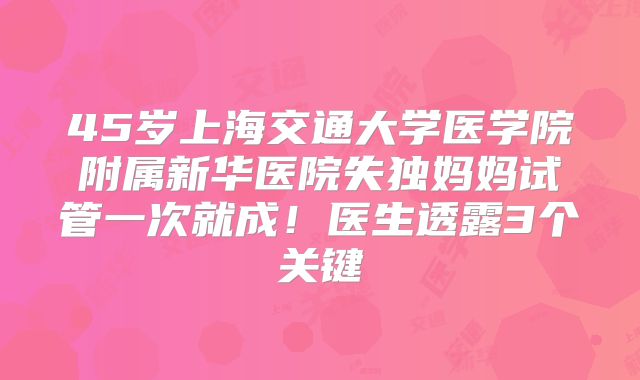 45岁上海交通大学医学院附属新华医院失独妈妈试管一次就成！医生透露3个关键