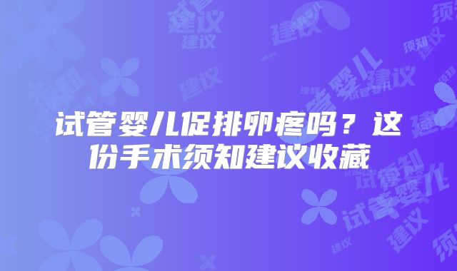试管婴儿促排卵疼吗?这份手术须知建议收藏