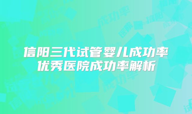 信阳三代试管婴儿成功率优秀医院成功率解析