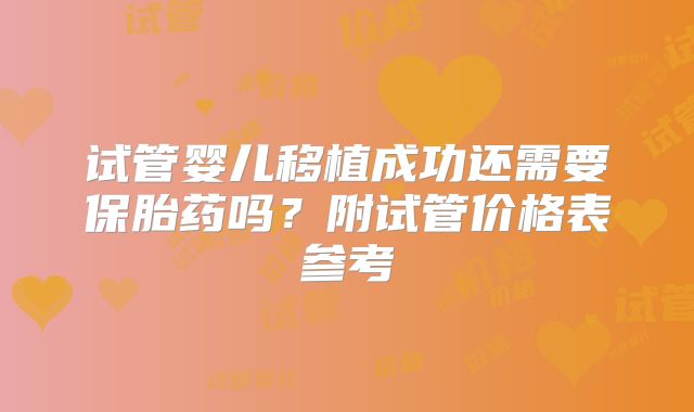 试管婴儿移植成功还需要保胎药吗?附试管价格表参考