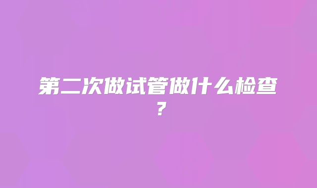 第二次做试管做什么检查？