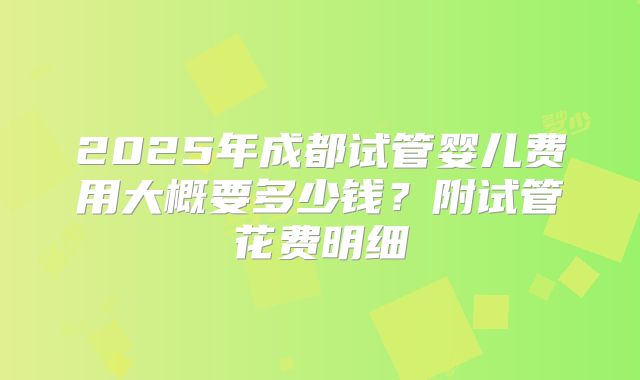2025年成都试管婴儿费用大概要多少钱?附试管花费明细