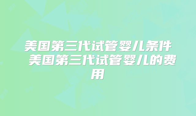 美国第三代试管婴儿条件 美国第三代试管婴儿的费用