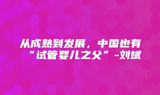 从成熟到发展,中国也有“试管婴儿之父”-刘斌