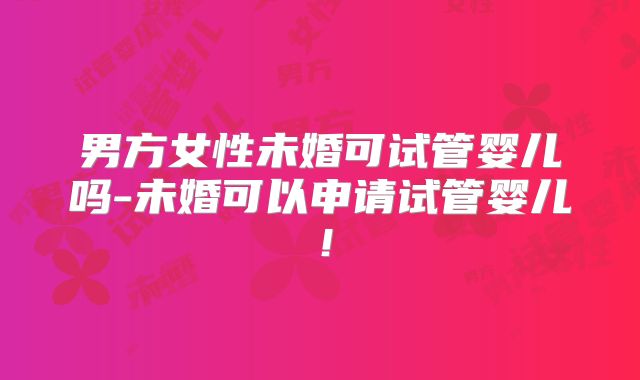 男方女性未婚可试管婴儿吗-未婚可以申请试管婴儿!