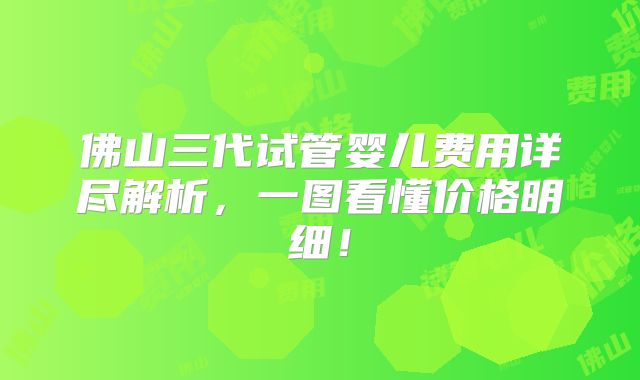 佛山三代试管婴儿费用详尽解析,一图看懂价格明细!
