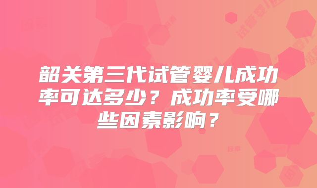 韶关第三代试管婴儿成功率可达多少?成功率受哪些因素影响?