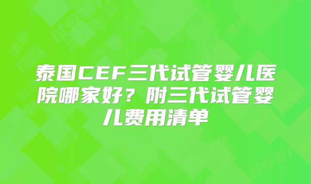 泰国CEF三代试管婴儿医院哪家好?附三代试管婴儿费用清单