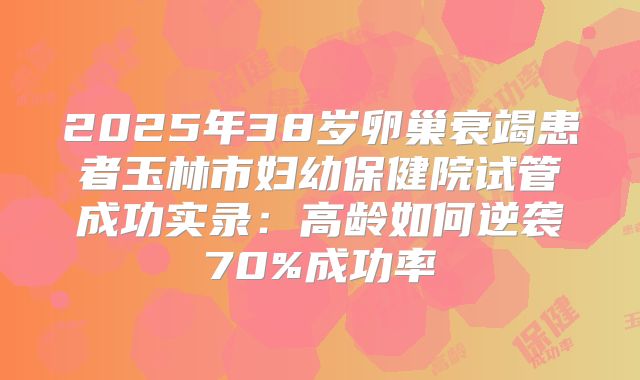 2025年38岁卵巢衰竭患者玉林市妇幼保健院试管成功实录:高龄如何逆袭70%成功率