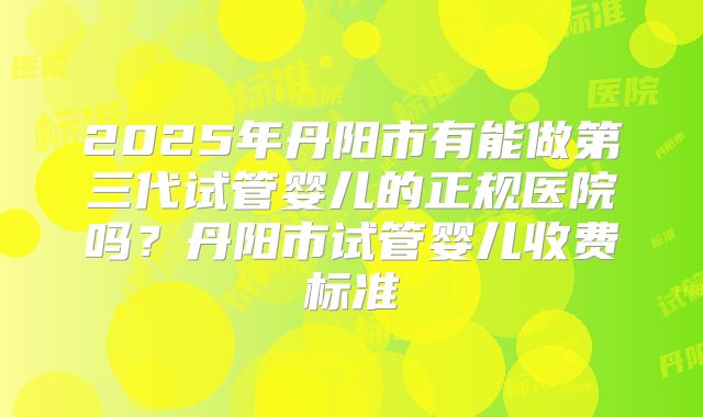 2025年丹阳市有能做第三代试管婴儿的正规医院吗?丹阳市试管婴儿收费标准