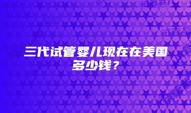 三代试管婴儿现在在美国多少钱？