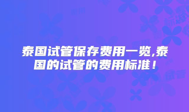 泰国试管保存费用一览,泰国的试管的费用标准!