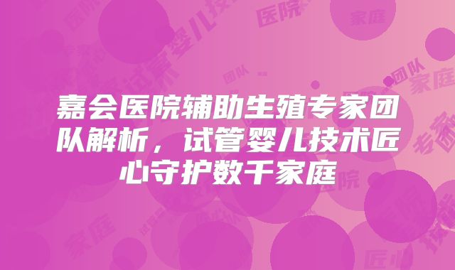 嘉会医院辅助生殖专家团队解析,试管婴儿技术匠心守护数千家庭