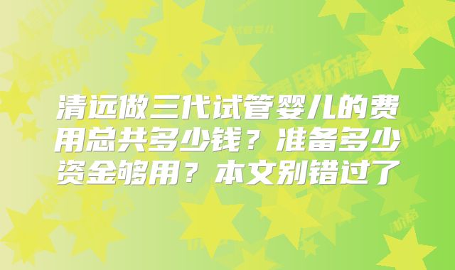 清远做三代试管婴儿的费用总共多少钱?准备多少资金够用?本文别错过了