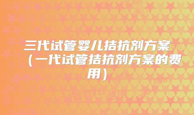 三代试管婴儿拮抗剂方案(一代试管拮抗剂方案的费用)