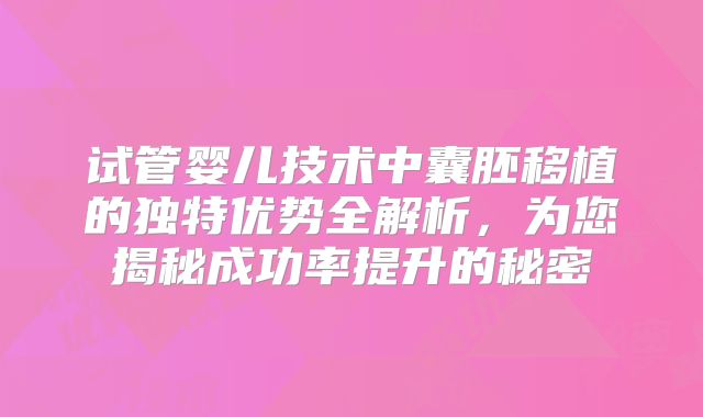 试管婴儿技术中囊胚移植的独特优势全解析,为您揭秘成功率提升的秘密